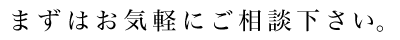 まずはお気軽にご相談ください。
